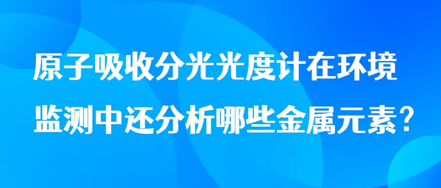 原子吸收分光光度計在環(huán)境監(jiān)測中還分析哪些金屬元素？